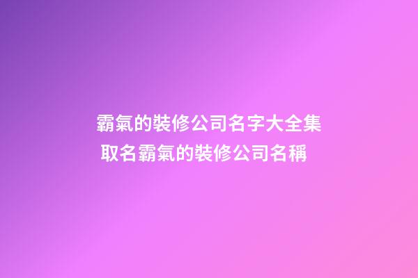 霸氣的裝修公司名字大全集 取名霸氣的裝修公司名稱-第1張-公司起名-玄機派